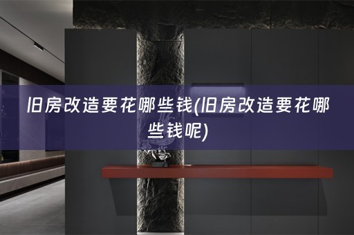 旧房改造要花哪些钱(旧房改造要花哪些钱呢)
