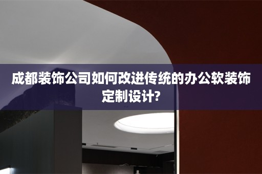 成都装饰公司如何改进传统的办公饰定制设计?