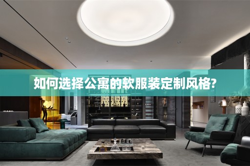 如何选择公寓的软服装定制风格?