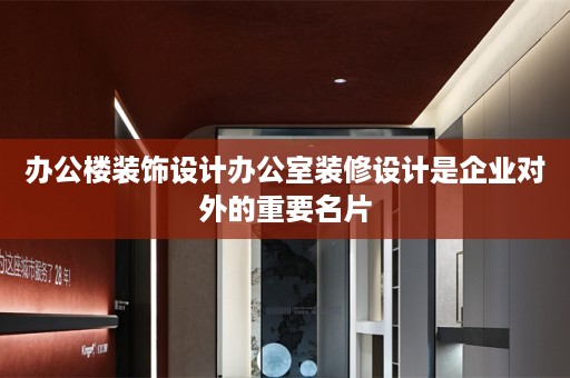 办公楼装饰设计办公室装修设计是企业对外的重要名片