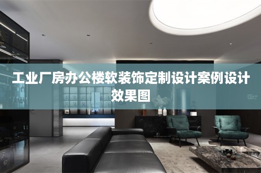 工业厂房办公楼饰定制设计案例设计效果图