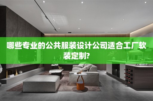 哪些专业的公共服装设计公司适合工厂软装定制?