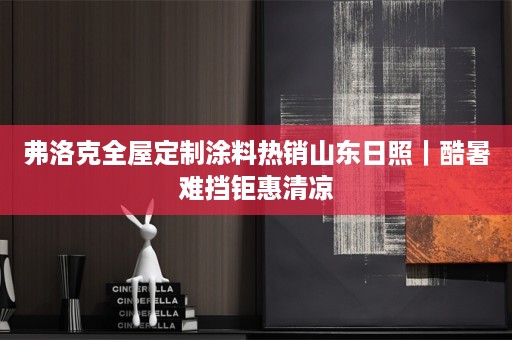 弗洛克涂料热销山东日照｜酷暑难挡钜惠清凉