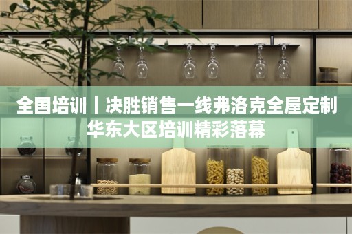 全国培训｜决胜销售一线弗洛克华东大区培训精彩落幕