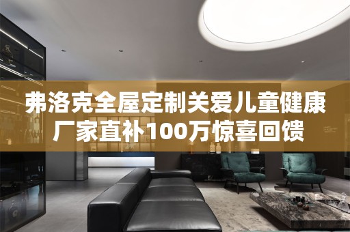 弗洛克关爱儿童健康 厂家直补100万惊喜回馈