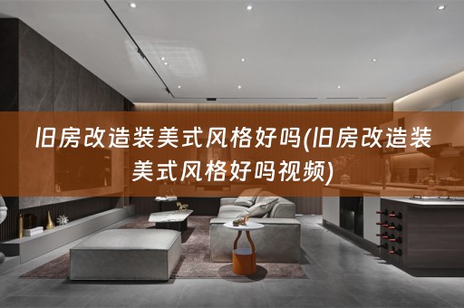 旧房改造装美式风格好吗(旧房改造装美式风格好吗视频)