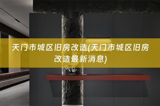 天门市城区旧房改造(天门市城区旧房改造最新消息)