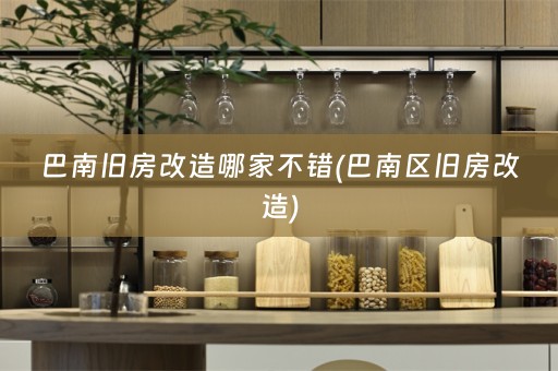 巴南旧房改造哪家不错(巴南区旧房改造)