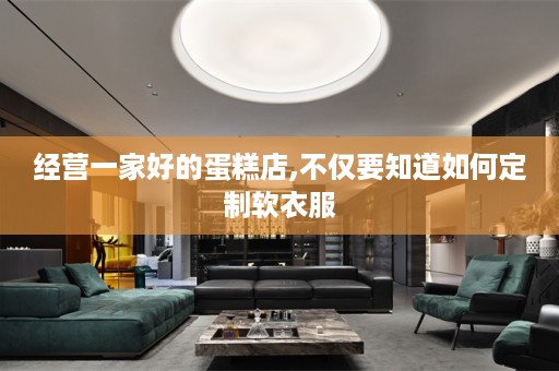 经营一家好的蛋糕店,不仅要知道如何定制软衣服