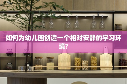 如何为幼儿园创造一个相对安静的学习环境?