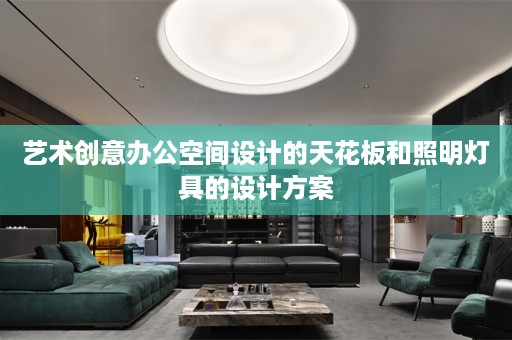 艺术创意办公空间设计的天花板和照明灯具的设计方案