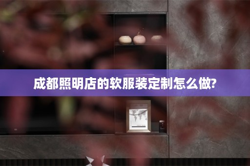 成都照明店的软服装定制怎么做?