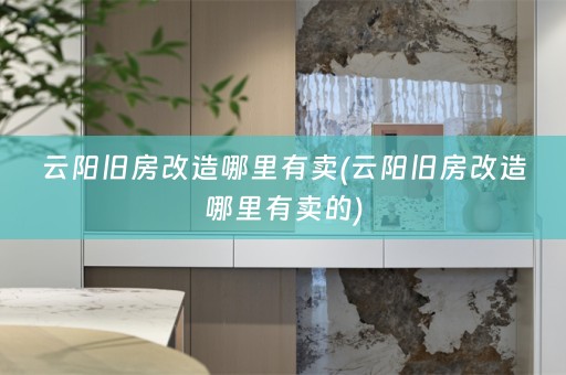 云阳旧房改造哪里有卖(云阳旧房改造哪里有卖的)