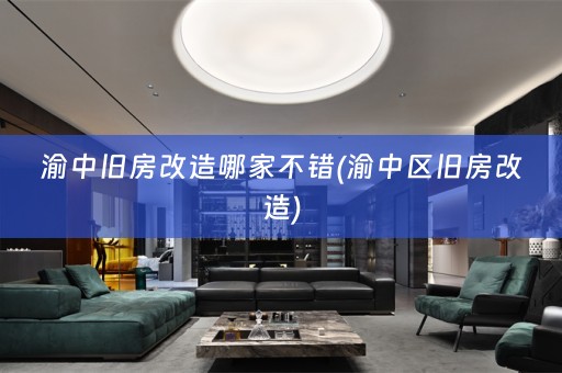 渝中旧房改造哪家不错(渝中区旧房改造)