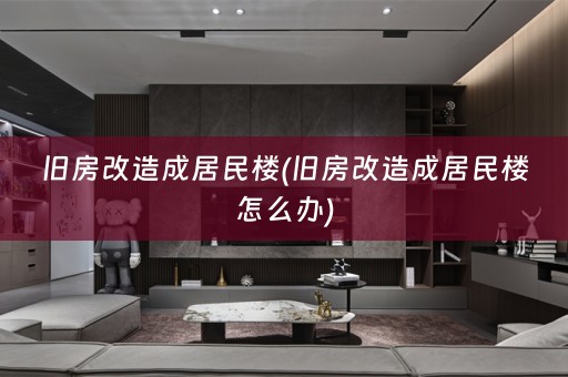 旧房改造成居民楼(旧房改造成居民楼怎么办)