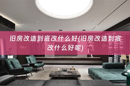 旧房改造到底改什么好(旧房改造到底改什么好呢)