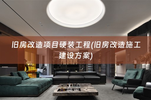 旧房改造项目硬装工程(旧房改造施工建设方案)