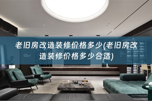 老旧房改造装修价格多少(老旧房改造装修价格多少合适)