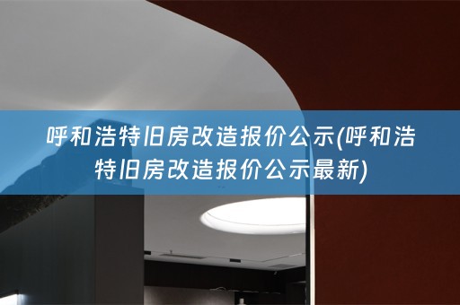 呼和浩特旧房改造报价公示(呼和浩特旧房改造报价公示最新)