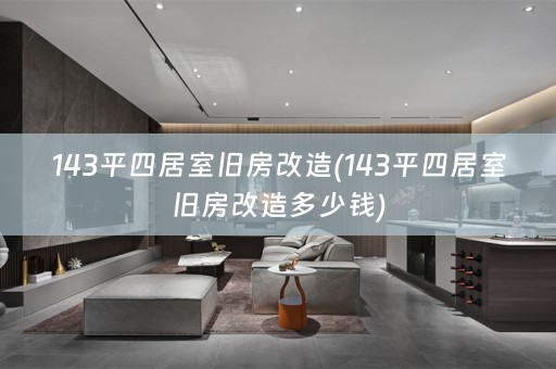 143平四居室旧房改造(143平四居室旧房改造多少钱)