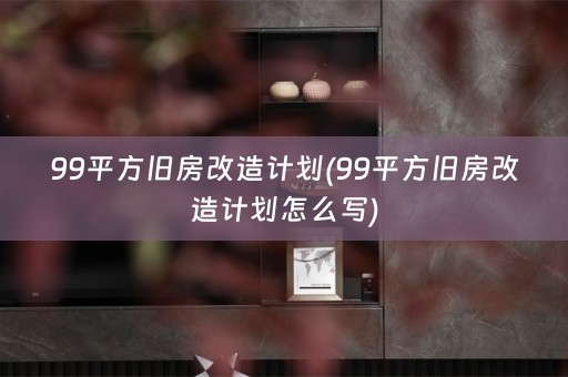 99平方旧房改造计划(99平方旧房改造计划怎么写)