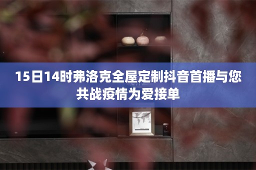15日14时弗洛克抖音首播与您共战疫情为爱接单