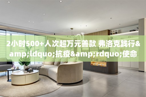 2小时500+人次超万元善款 弗洛克践行&ldquo;抗疫&rdquo;使命
