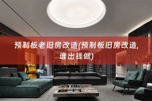 预制板老旧房改造(预制板旧房改造,谁出钱做)