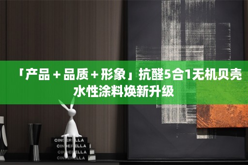 「产品＋品质＋形象」抗醛5合1无机贝壳水性涂料焕新升级