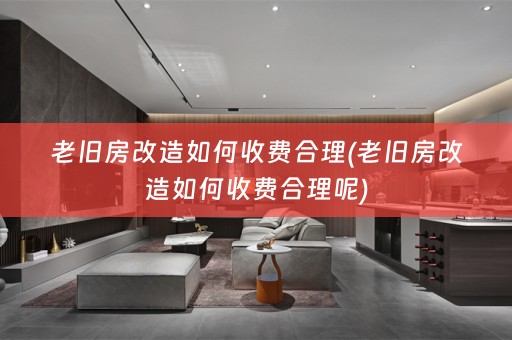 老旧房改造如何收费合理(老旧房改造如何收费合理呢)