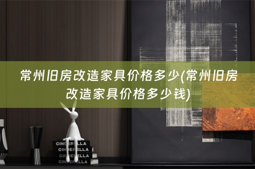 常州旧房改造家具价格多少(常州旧房改造家具价格多少钱)