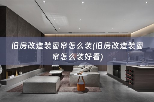 旧房改造装窗帘怎么装(旧房改造装窗帘怎么装好看)