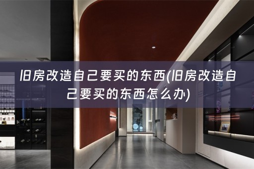 旧房改造自己要买的东西(旧房改造自己要买的东西怎么办)