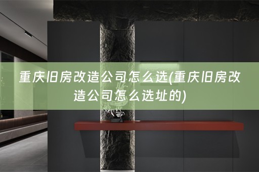重庆旧房改造公司怎么选(重庆旧房改造公司怎么选址的)