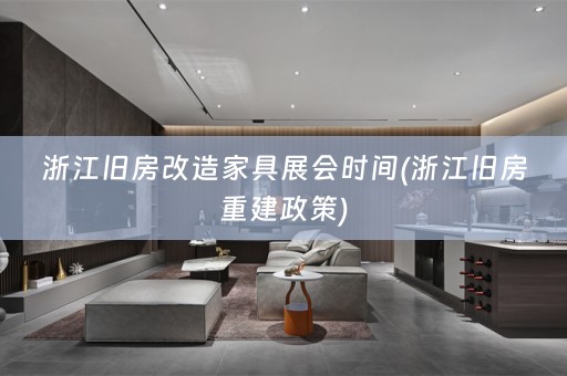浙江旧房改造家具展会时间(浙江旧房重建政策)