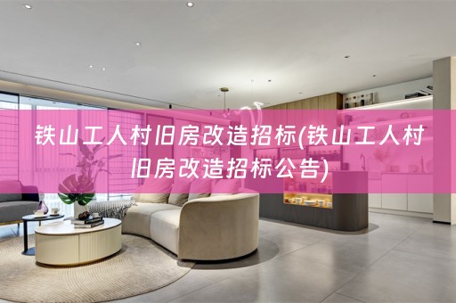 铁山工人村旧房改造招标(铁山工人村旧房改造招标公告)