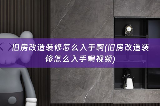 旧房改造装修怎么入手啊(旧房改造装修怎么入手啊视频)