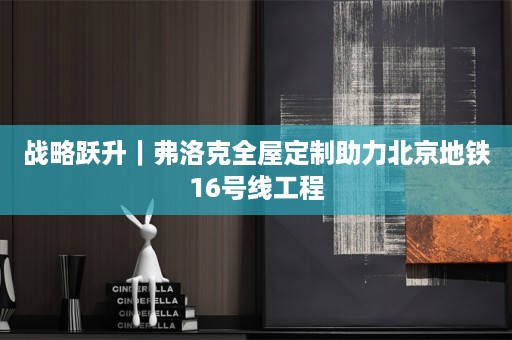 战略跃升｜弗洛克助力北京地铁16号线工程