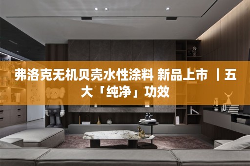 弗洛克无机贝壳水性涂料 新品上市 ｜五大「纯净」功效