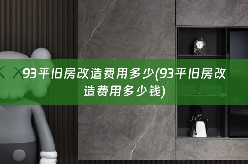 93平旧房改造费用多少(93平旧房改造费用多少钱)
