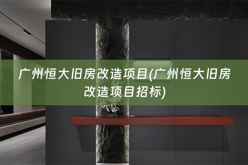 广州恒大旧房改造项目(广州恒大旧房改造项目招标)