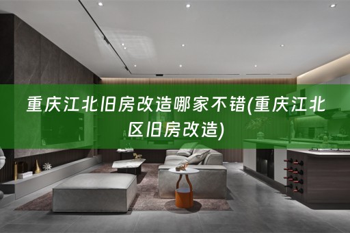 重庆江北旧房改造哪家不错(重庆江北区旧房改造)