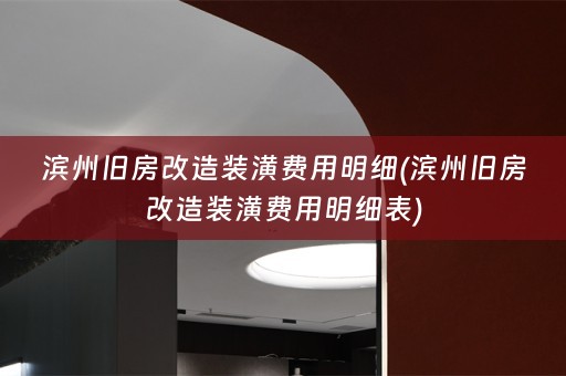 滨州旧房改造装潢费用明细(滨州旧房改造装潢费用明细表)