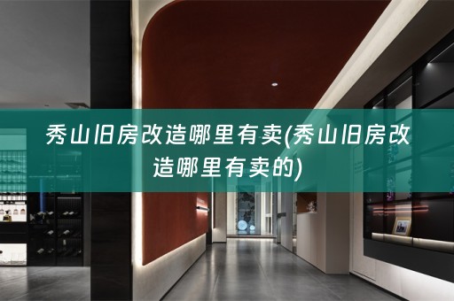 秀山旧房改造哪里有卖(秀山旧房改造哪里有卖的)
