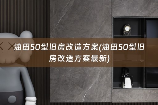 油田50型旧房改造方案(油田50型旧房改造方案最新)