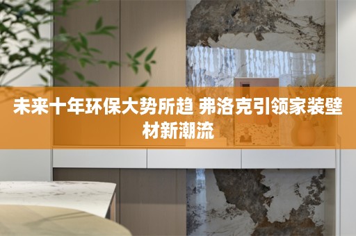 未来十年环保大势所趋 弗洛克引领家装壁材新潮流