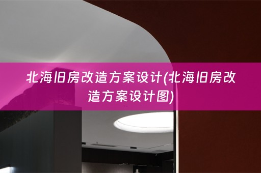 北海旧房改造方案设计(北海旧房改造方案设计图)