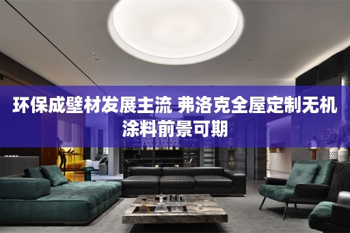 环保成壁材发展主流 弗洛克无机涂料前景可期