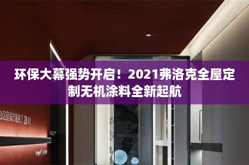 环保大幕强势开启！2021弗洛克无机涂料全新起航