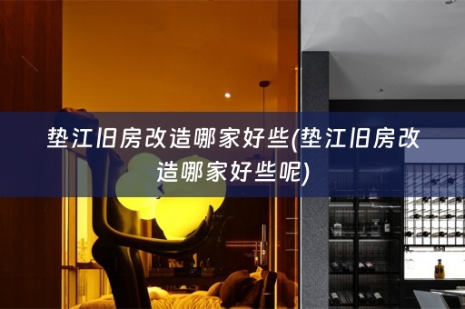 垫江旧房改造哪家好些(垫江旧房改造哪家好些呢)